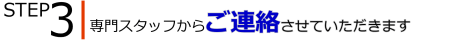 ステップ3：専門スタッフからご連絡差し上げます